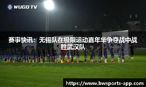 赛事快讯：无锡队在极限运动嘉年华争夺战中战胜武汉队