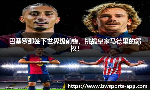 巴塞罗那签下世界级前锋，挑战皇家马德里的霸权！