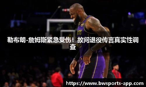 勒布朗-詹姆斯紧急受伤！故问退役传言真实性调查